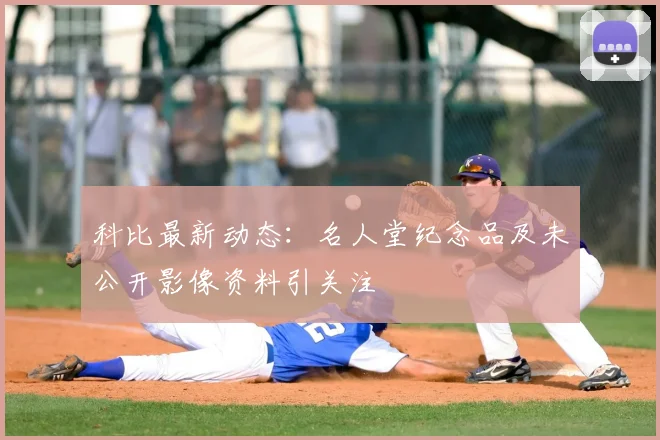 科比最新动态：名人堂纪念品及未公开影像资料引关注