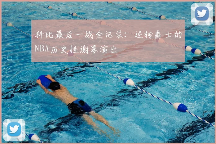 科比最后一战全记录：逆转爵士的NBA历史性谢幕演出