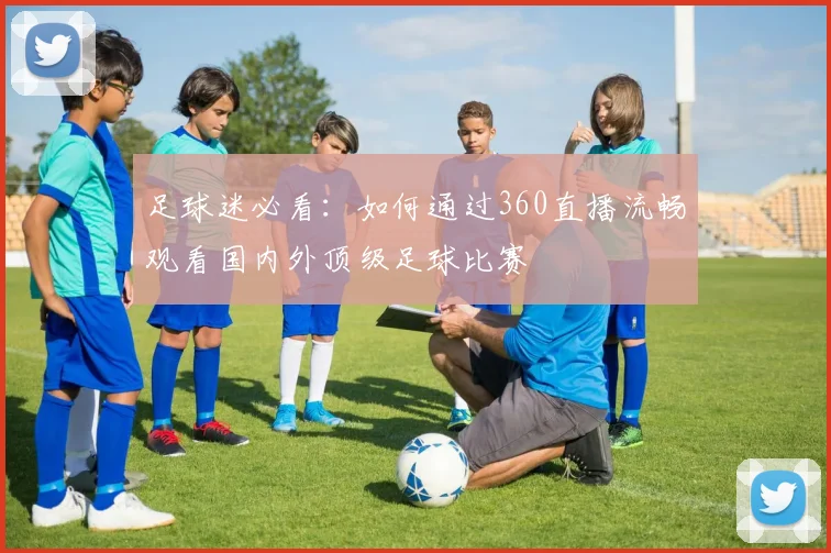 足球迷必看：如何通过360直播流畅观看国内外顶级足球比赛
