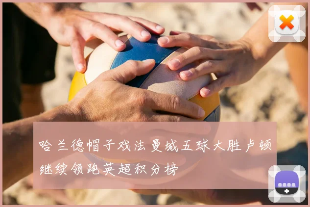 哈兰德帽子戏法曼城五球大胜卢顿继续领跑英超积分榜