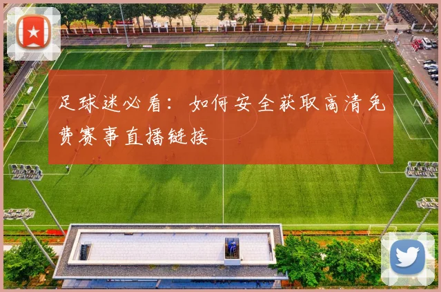 足球迷必看：如何安全获取高清免费赛事直播链接