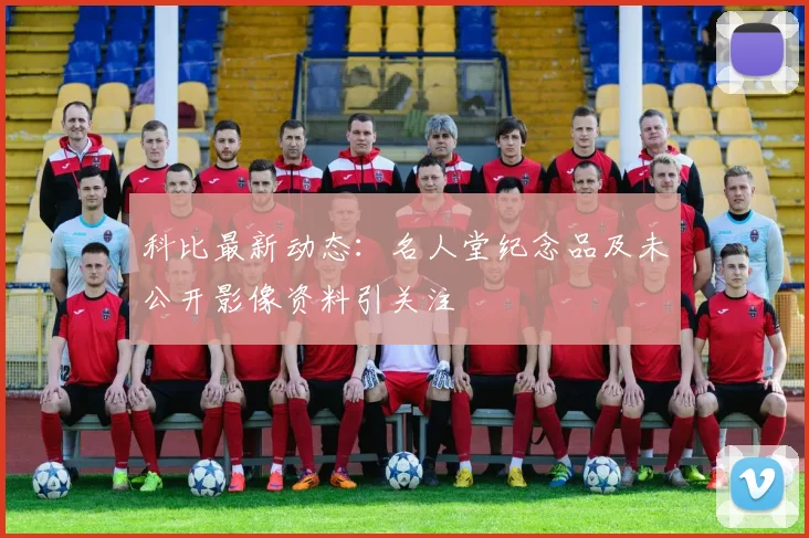 科比最新动态：名人堂纪念品及未公开影像资料引关注