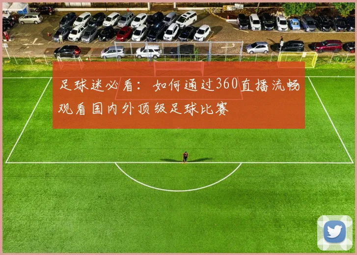 足球迷必看：如何通过360直播流畅观看国内外顶级足球比赛