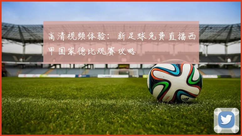 高清视频体验：新足球免费直播西甲国家德比观赛攻略