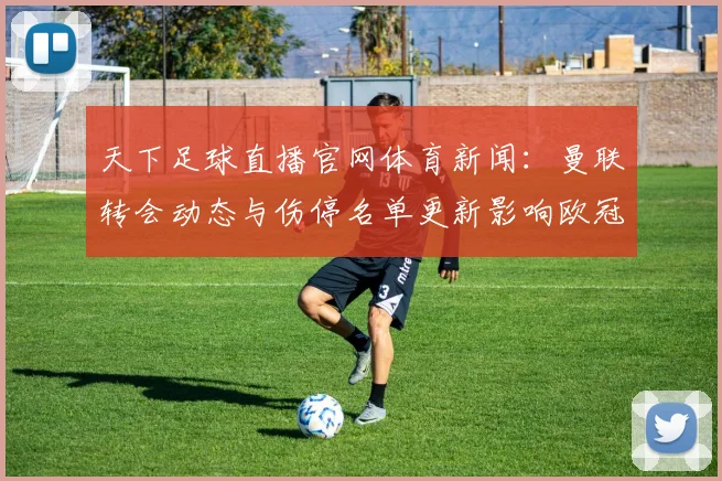 天下足球直播官网体育新闻：曼联转会动态与伤停名单更新影响欧冠赛程安排